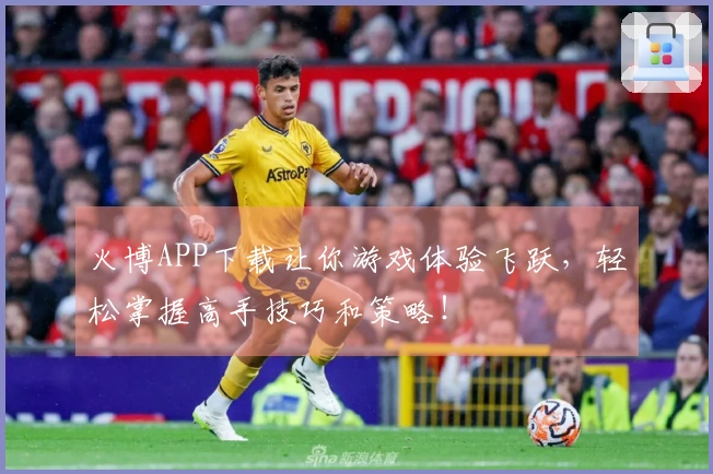 火博APP下载让你游戏体验飞跃，轻松掌握高手技巧和策略！