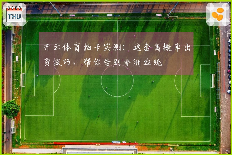 开云体育抽卡实测：这套高概率出货技巧，帮你告别非洲血统