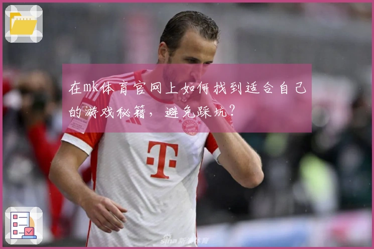 在mk体育官网上如何找到适合自己的游戏秘籍，避免踩坑？