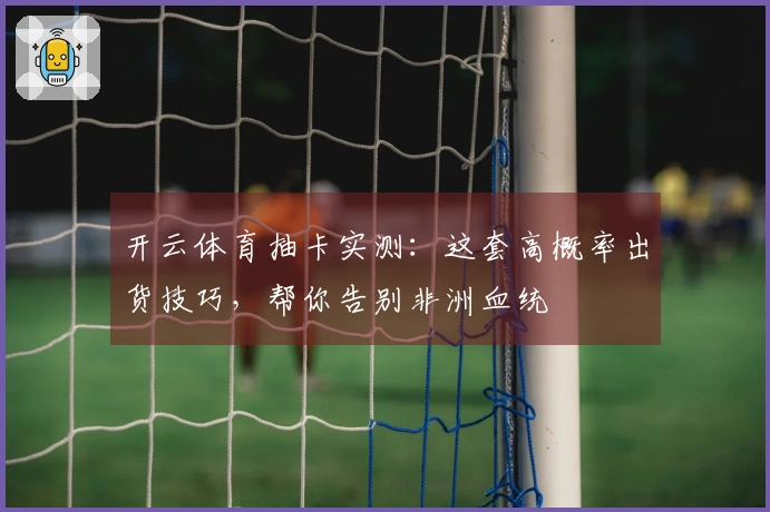 开云体育抽卡实测：这套高概率出货技巧，帮你告别非洲血统