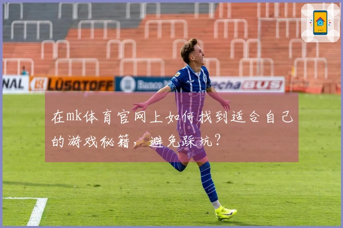 在mk体育官网上如何找到适合自己的游戏秘籍，避免踩坑？
